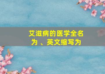 艾滋病的医学全名为 、英文缩写为